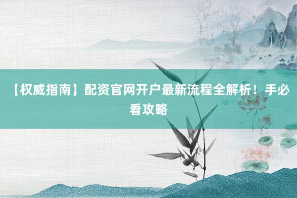 【权威指南】配资官网开户最新流程全解析!手必看攻略