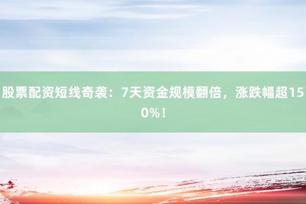 股票配资短线奇袭：7天资金规模翻倍，涨跌幅超150%！