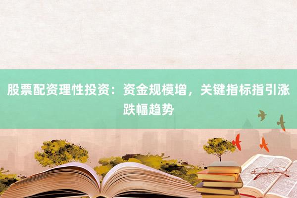 股票配资理性投资：资金规模增，关键指标指引涨跌幅趋势