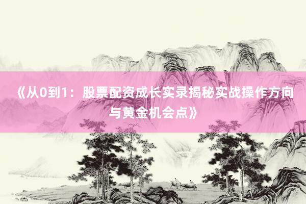 《从0到1:股票配资成长实录揭秘实战操作方向与黄金机会点》