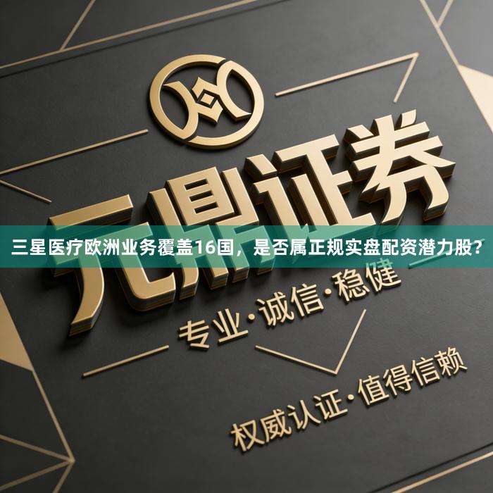 三星医疗欧洲业务覆盖16国，是否属正规实盘配资潜力股？