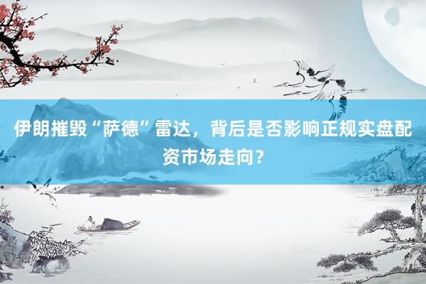 伊朗摧毁“萨德”雷达，背后是否影响正规实盘配资市场走向？