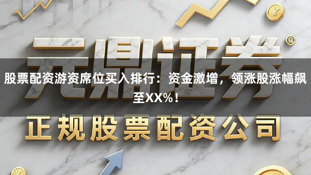 股票配资游资席位买入排行：资金激增，领涨股涨幅飙至XX%！