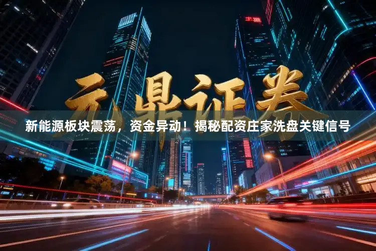 新能源板块震荡，资金异动！揭秘配资庄家洗盘关键信号