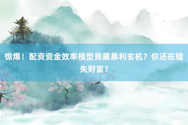 惊爆！配资资金效率模型竟藏暴利玄机？你还在错失财富？