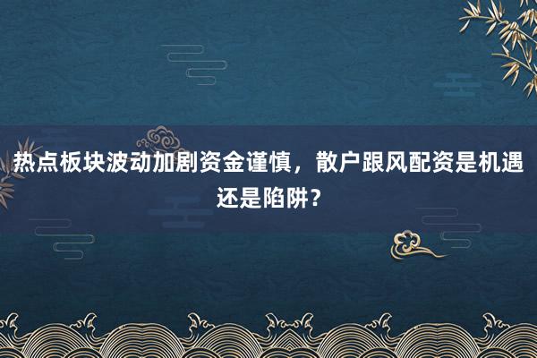 热点板块波动加剧资金谨慎，散户跟风配资是机遇还是陷阱？