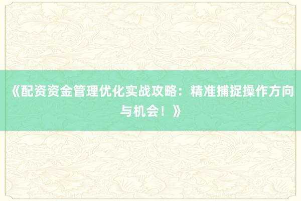 《配资资金管理优化实战攻略：精准捕捉操作方向与机会！》