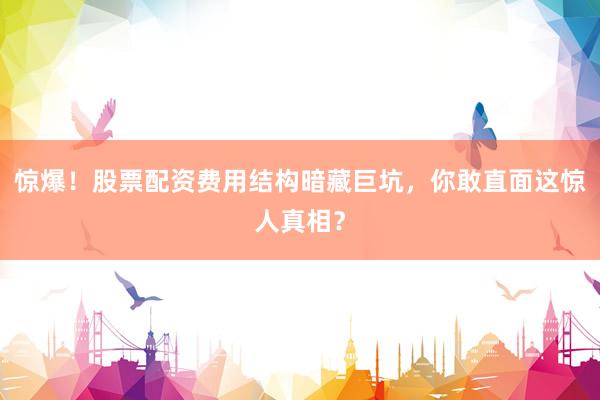 惊爆！股票配资费用结构暗藏巨坑，你敢直面这惊人真相？