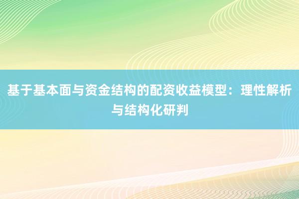 基于基本面与资金结构的配资收益模型：理性解析与结构化研判
