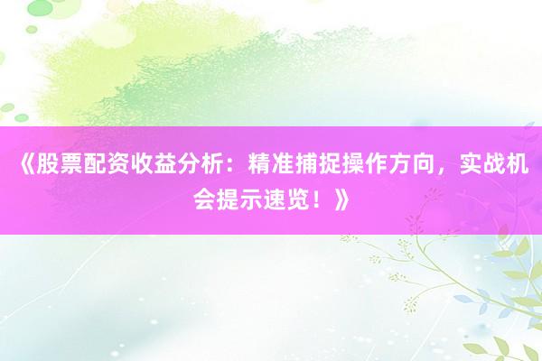 《股票配资收益分析：精准捕捉操作方向，实战机会提示速览！》