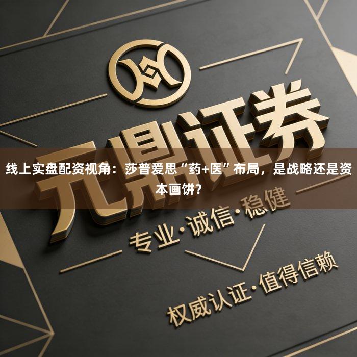 线上实盘配资视角：莎普爱思“药+医”布局，是战略还是资本画饼？