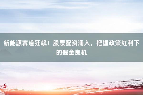 新能源赛道狂飙！股票配资涌入，把握政策红利下的掘金良机