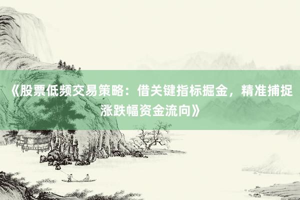 《股票低频交易策略：借关键指标掘金，精准捕捉涨跌幅资金流向》