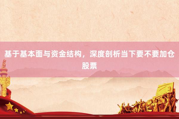 基于基本面与资金结构,深度剖析当下要不要加仓股票