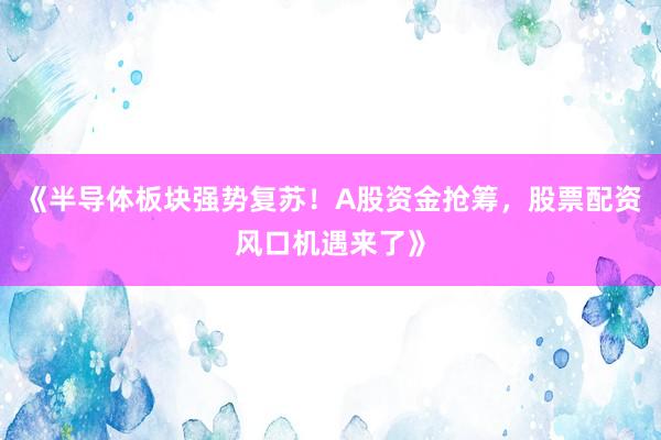 《半导体板块强势复苏！A股资金抢筹，股票配资风口机遇来了》