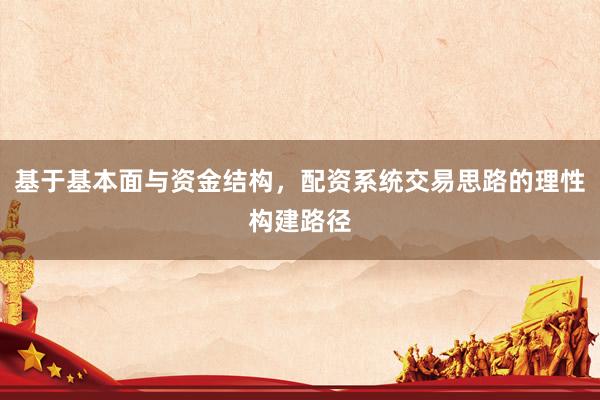基于基本面与资金结构，配资系统交易思路的理性构建路径
