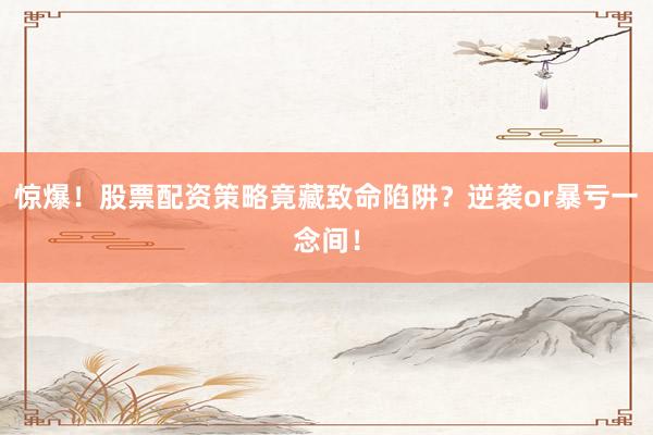 惊爆!股票配资策略竟藏致命陷阱?逆袭or暴亏一念间!