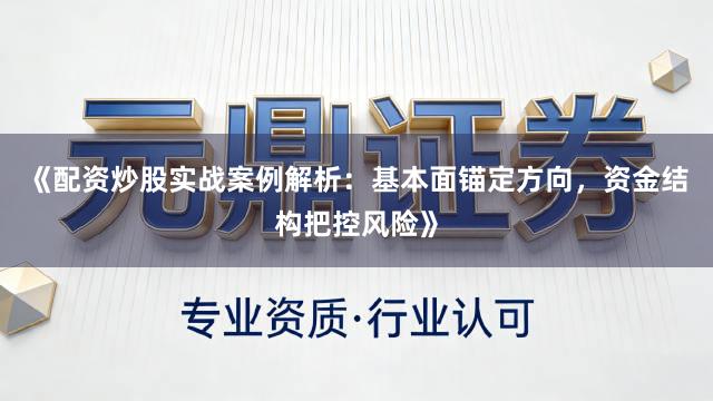《配资炒股实战案例解析:基本面锚定方向,资金结构把控风险》
