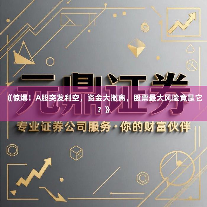 《惊爆!A股突发利空,资金大撤离,股票最大风险竟是它?》