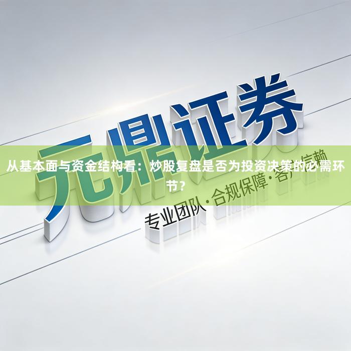从基本面与资金结构看:炒股复盘是否为投资决策的必需环节?
