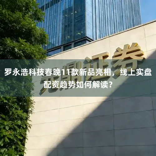 罗永浩科技春晚11款新品亮相,线上实盘配资趋势如何解读?