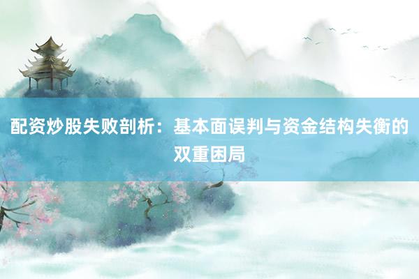 配资炒股失败剖析:基本面误判与资金结构失衡的双重困局