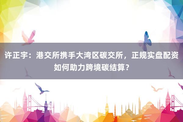许正宇：港交所携手大湾区碳交所，正规实盘配资如何助力跨境碳结算？