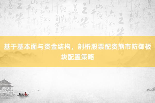 基于基本面与资金结构，剖析股票配资熊市防御板块配置策略
