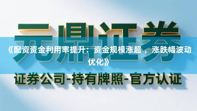 《配资资金利用率提升：资金规模涨超 ，涨跌幅波动优化》