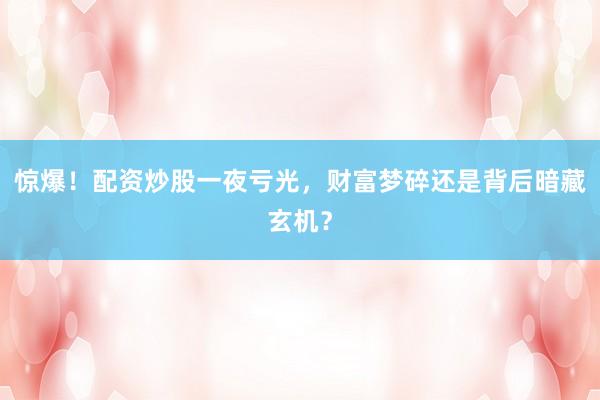 惊爆！配资炒股一夜亏光，财富梦碎还是背后暗藏玄机？