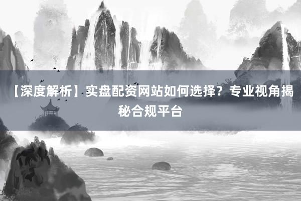 【深度解析】实盘配资网站如何选择？专业视角揭秘合规平台