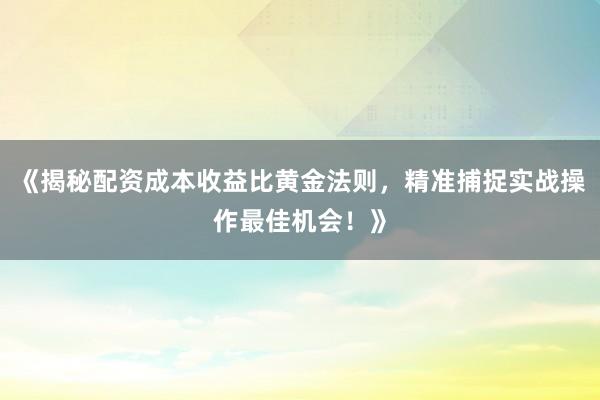 《揭秘配资成本收益比黄金法则，精准捕捉实战操作最佳机会！》