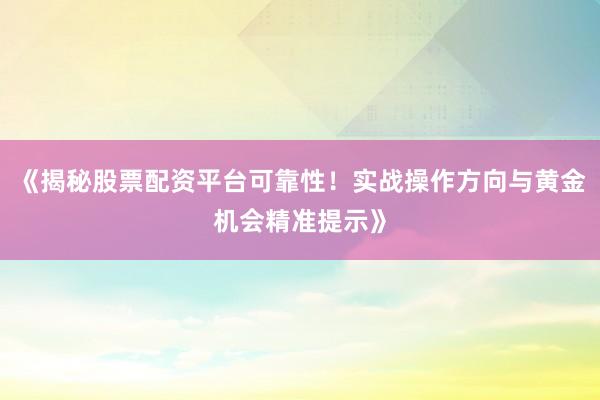 《揭秘股票配资平台可靠性！实战操作方向与黄金机会精准提示》
