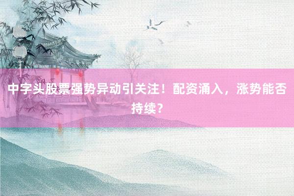 中字头股票强势异动引关注！配资涌入，涨势能否持续？