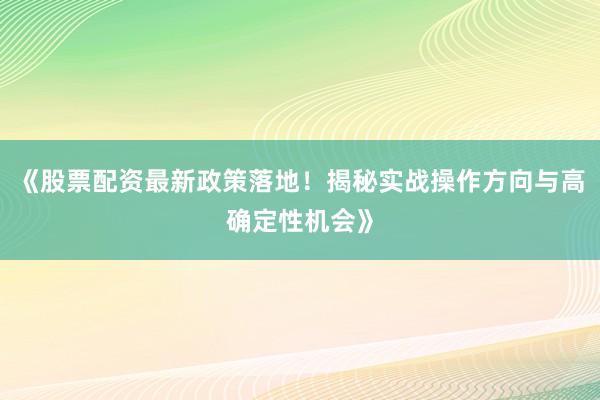 《股票配资最新政策落地！揭秘实战操作方向与高确定性机会》
