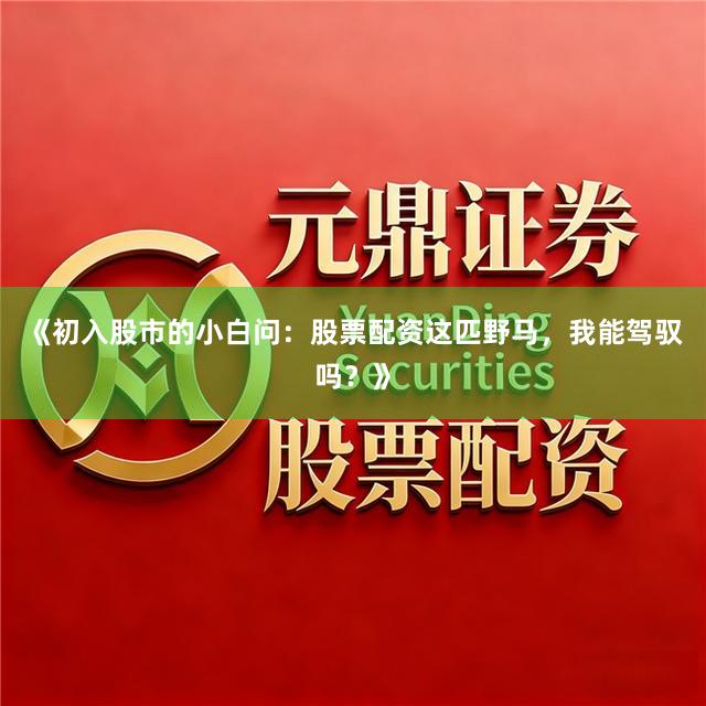 《初入股市的小白问：股票配资这匹野马，我能驾驭吗？》
