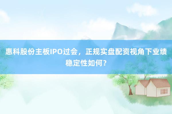 惠科股份主板IPO过会，正规实盘配资视角下业绩稳定性如何？