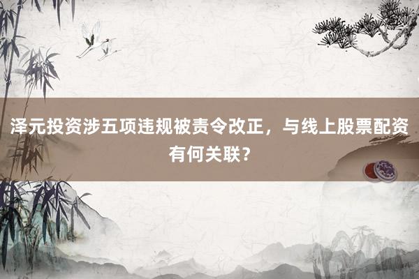 泽元投资涉五项违规被责令改正，与线上股票配资有何关联？