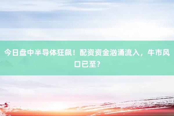 今日盘中半导体狂飙！配资资金汹涌流入，牛市风口已至？