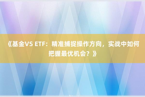 《基金VS ETF：精准捕捉操作方向，实战中如何把握最优机会？》