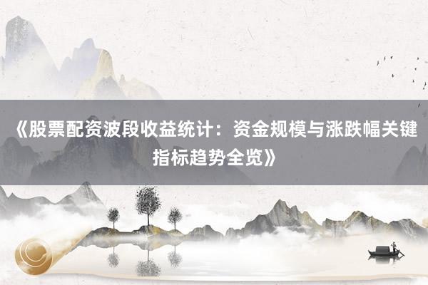 《股票配资波段收益统计：资金规模与涨跌幅关键指标趋势全览》
