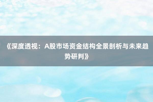 《深度透视：A股市场资金结构全景剖析与未来趋势研判》