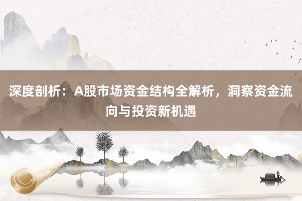 深度剖析：A股市场资金结构全解析，洞察资金流向与投资新机遇