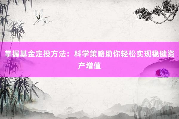 掌握基金定投方法：科学策略助你轻松实现稳健资产增值