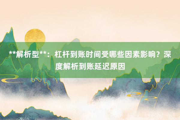 **解析型**：杠杆到账时间受哪些因素影响？深度解析到账延迟原因