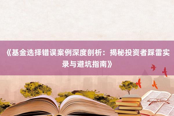 《基金选择错误案例深度剖析:揭秘投资者踩雷实录与避坑指南》