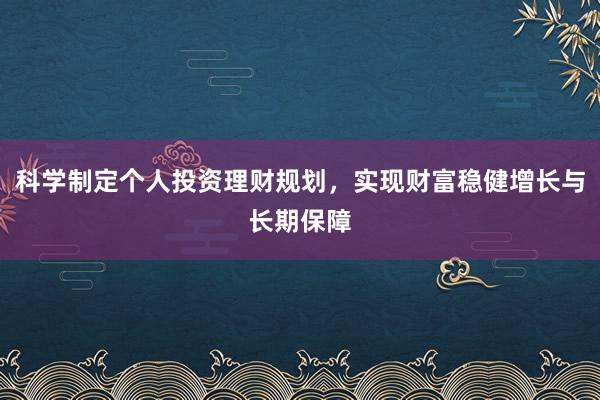 科学制定个人投资理财规划，实现财富稳健增长与长期保障