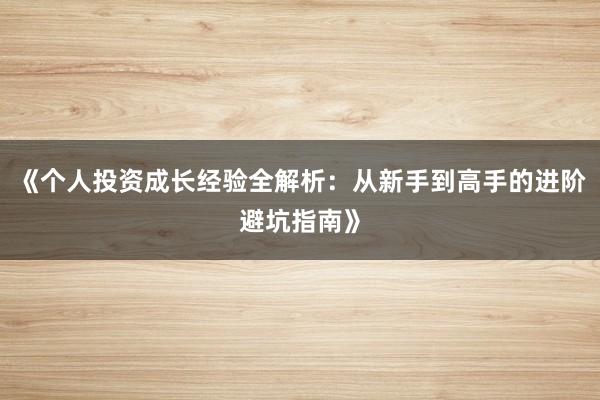 《个人投资成长经验全解析：从新手到高手的进阶避坑指南》