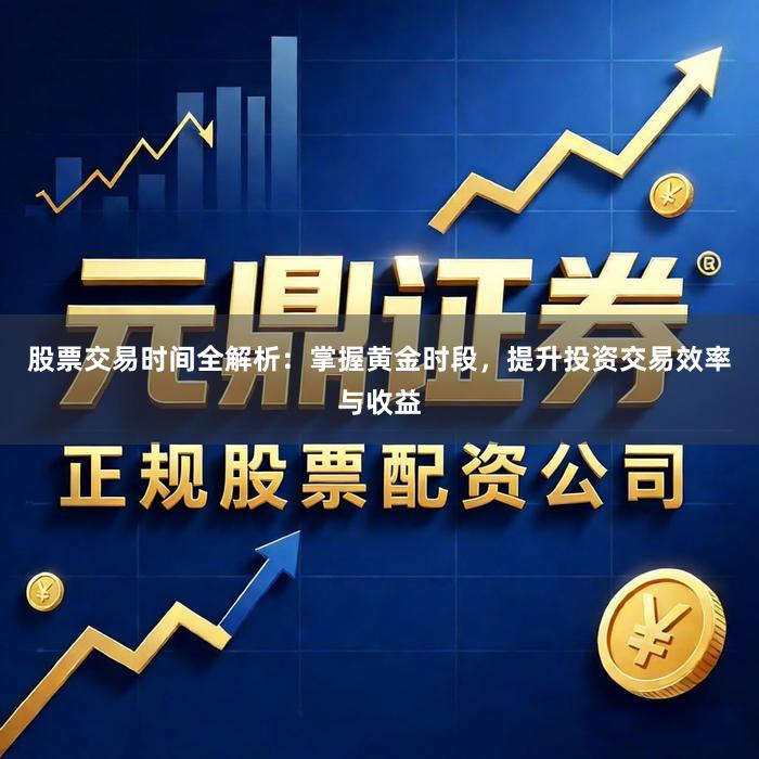 股票交易时间全解析：掌握黄金时段，提升投资交易效率与收益