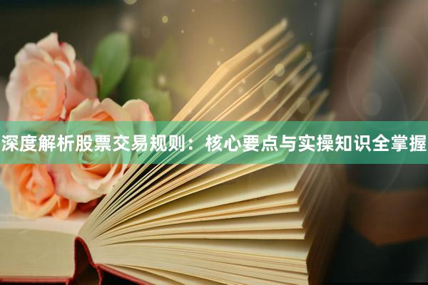 深度解析股票交易规则：核心要点与实操知识全掌握